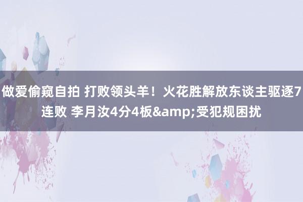 做爱偷窥自拍 打败领头羊！火花胜解放东谈主驱逐7连败 李月汝4分4板&受犯规困扰