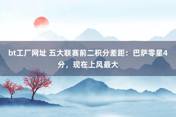 bt工厂网址 五大联赛前二积分差距：巴萨零星4分，现在上风最大