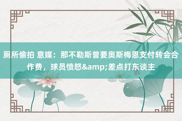 厕所偷拍 意媒：那不勒斯曾要奥斯梅恩支付转会合作费，球员愤怒&差点打东谈主