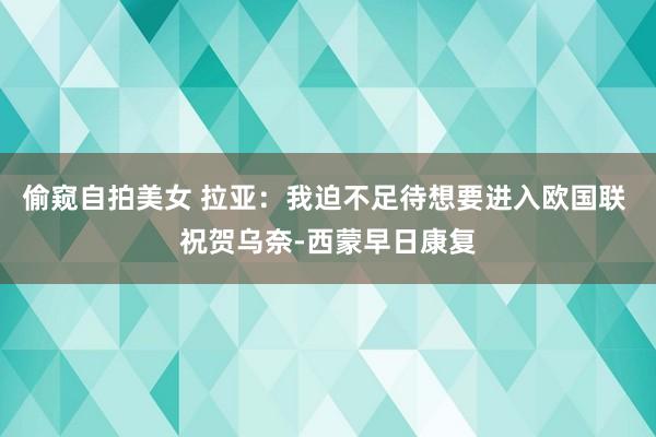 偷窥自拍美女 拉亚：我迫不足待想要进入欧国联 祝贺乌奈-西蒙早日康复