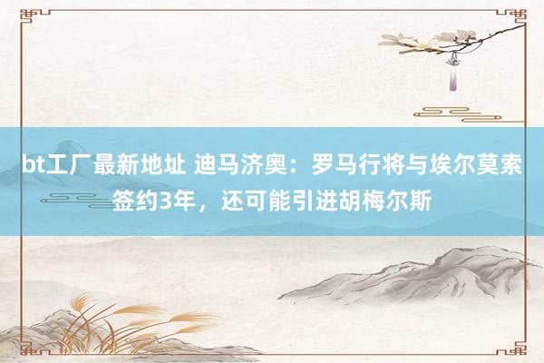 bt工厂最新地址 迪马济奥：罗马行将与埃尔莫索签约3年，还可能引进胡梅尔斯