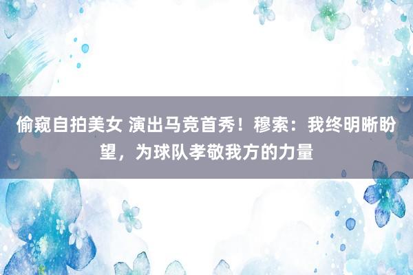 偷窥自拍美女 演出马竞首秀！穆索：我终明晰盼望，为球队孝敬我方的力量