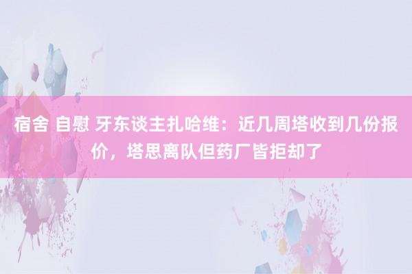 宿舍 自慰 牙东谈主扎哈维：近几周塔收到几份报价，塔思离队但药厂皆拒却了
