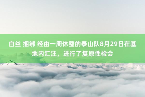 白丝 捆绑 经由一周休整的泰山队8月29日在基地内汇注，进行了复原性检会