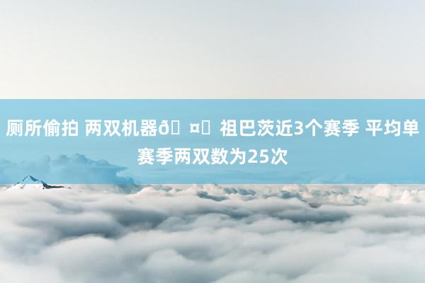 厕所偷拍 两双机器🤖祖巴茨近3个赛季 平均单赛季两双数为25次