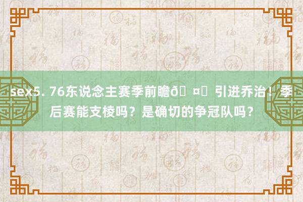 sex5. 76东说念主赛季前瞻🤔引进乔治！季后赛能支棱吗？是确切的争冠队吗？