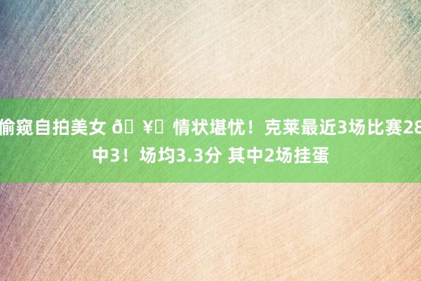 偷窥自拍美女 🥚情状堪忧！克莱最近3场比赛28中3！场均3.3分 其中2场挂蛋