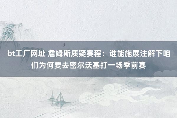 bt工厂网址 詹姆斯质疑赛程：谁能施展注解下咱们为何要去密尔沃基打一场季前赛