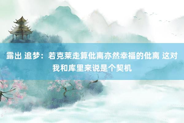 露出 追梦：若克莱走算仳离亦然幸福的仳离 这对我和库里来说是个契机