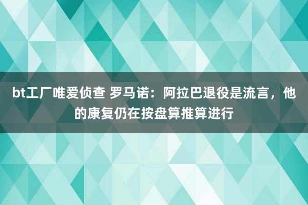 bt工厂唯爱侦查 罗马诺：阿拉巴退役是流言，他的康复仍在按盘算推算进行
