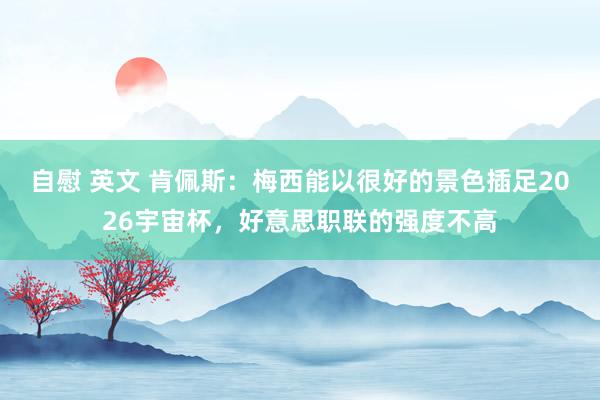 自慰 英文 肯佩斯：梅西能以很好的景色插足2026宇宙杯，好意思职联的强度不高