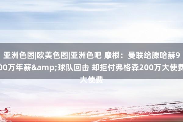 亚洲色图|欧美色图|亚洲色吧 摩根：曼联给滕哈赫900万年薪&球队回击 却拒付弗格森200万大使费