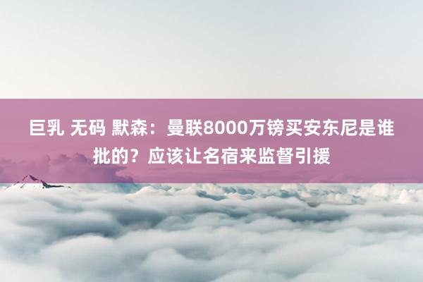 巨乳 无码 默森：曼联8000万镑买安东尼是谁批的？应该让名宿来监督引援