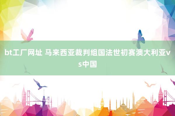 bt工厂网址 马来西亚裁判组国法世初赛澳大利亚vs中国