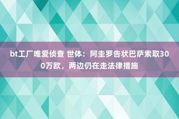 bt工厂唯爱侦查 世体：阿圭罗告状巴萨索取300万欧，两边仍在走法律措施