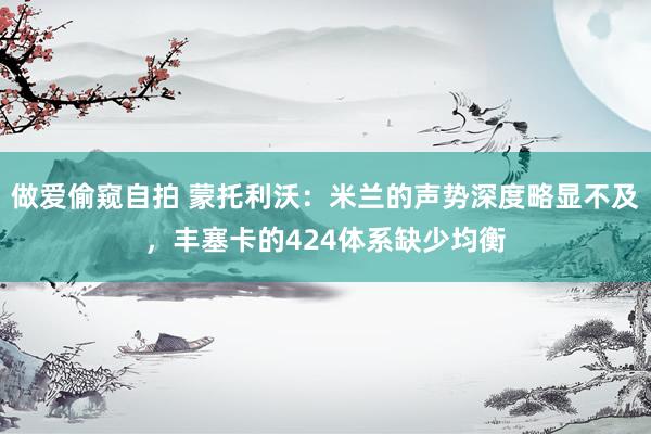做爱偷窥自拍 蒙托利沃：米兰的声势深度略显不及，丰塞卡的424体系缺少均衡