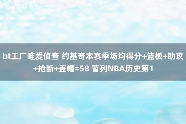 bt工厂唯爱侦查 约基奇本赛季场均得分+篮板+助攻+抢断+盖帽=58 暂列NBA历史第1