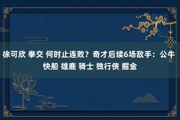 徐可欣 拳交 何时止连败？奇才后续6场敌手：公牛 快船 雄鹿 骑士 独行侠 掘金