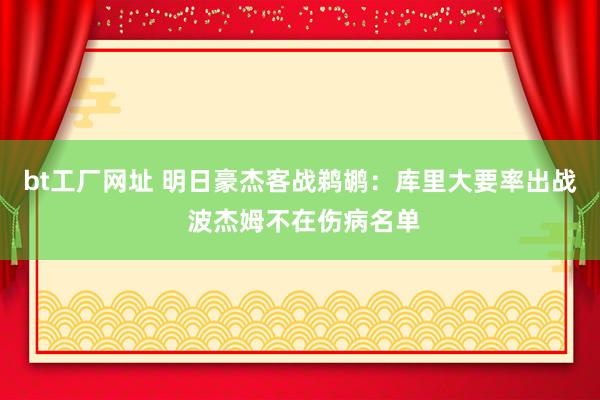 bt工厂网址 明日豪杰客战鹈鹕：库里大要率出战 波杰姆不在伤病名单