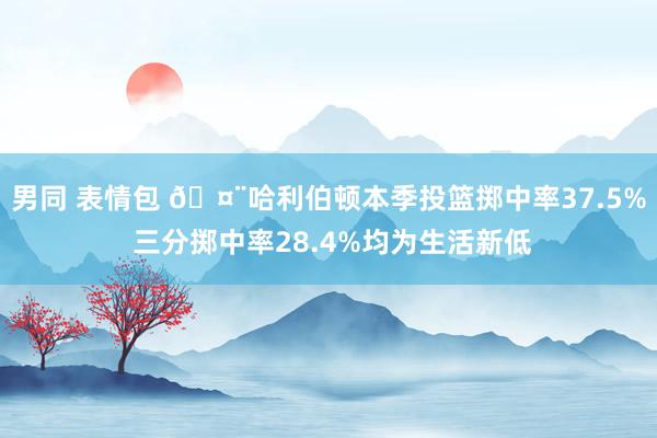 男同 表情包 🤨哈利伯顿本季投篮掷中率37.5% 三分掷中率28.4%均为生活新低