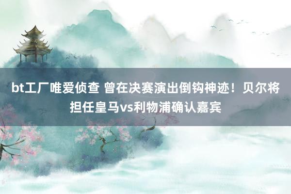 bt工厂唯爱侦查 曾在决赛演出倒钩神迹！贝尔将担任皇马vs利物浦确认嘉宾