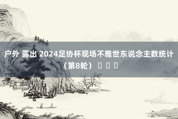 户外 露出 2024足协杯现场不雅世东说念主数统计（第8轮） ​​​