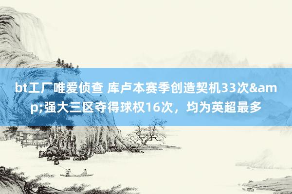bt工厂唯爱侦查 库卢本赛季创造契机33次&强大三区夺得球权16次，均为英超最多