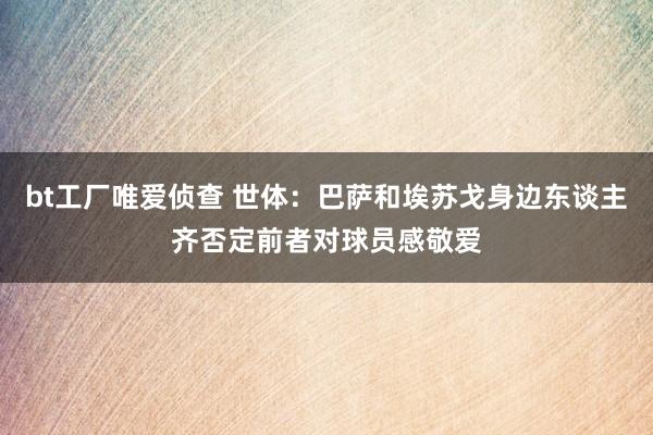 bt工厂唯爱侦查 世体：巴萨和埃苏戈身边东谈主齐否定前者对球员感敬爱