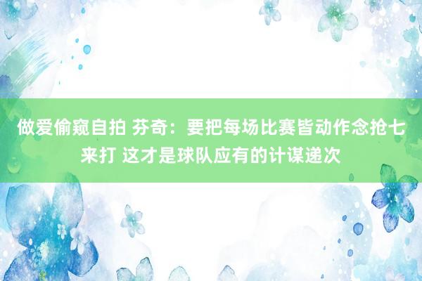 做爱偷窥自拍 芬奇：要把每场比赛皆动作念抢七来打 这才是球队应有的计谋递次