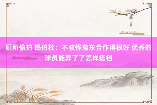 厕所偷拍 锡伯杜：不骇怪詹东合作得很好 优秀的球员能弄了了怎样搭档