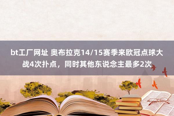 bt工厂网址 奥布拉克14/15赛季来欧冠点球大战4次扑点，同时其他东说念主最多2次