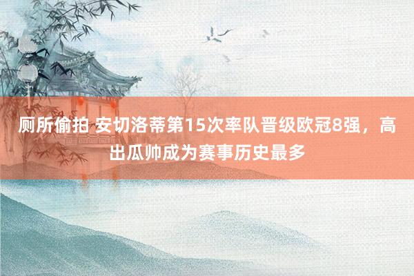 厕所偷拍 安切洛蒂第15次率队晋级欧冠8强，高出瓜帅成为赛事历史最多