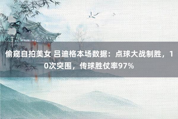 偷窥自拍美女 吕迪格本场数据：点球大战制胜，10次突围，<a href=