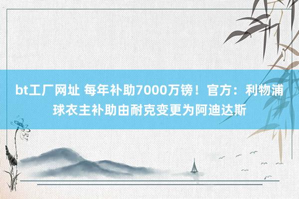 bt工厂网址 每年补助7000万镑！官方：利物浦球衣主补助由耐克变更为阿迪达斯