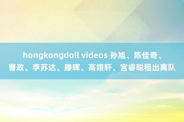 hongkongdoll videos 孙旭、陈佳奇、曹政、李苏达、滕晖、高翊轩、宫睿聪租出离队