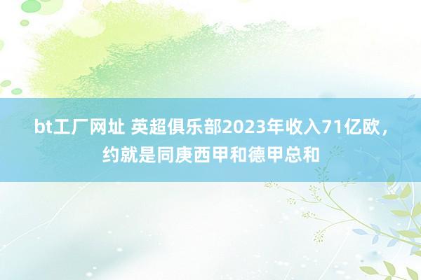 bt工厂网址 英超俱乐部2023年收入71亿欧，约就是同庚西甲和德甲总和