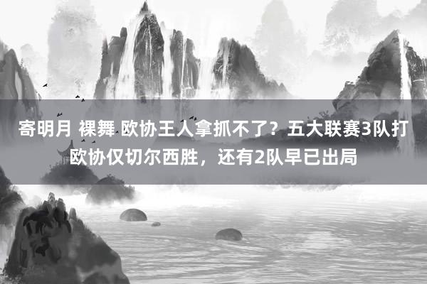 寄明月 裸舞 欧协王人拿抓不了？五大联赛3队打欧协仅切尔西胜，还有2队早已出局