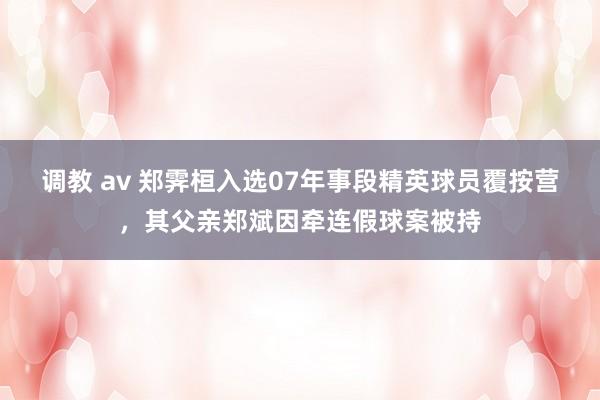 调教 av 郑霁桓入选07年事段精英球员覆按营，其父亲郑斌因牵连假球案被持
