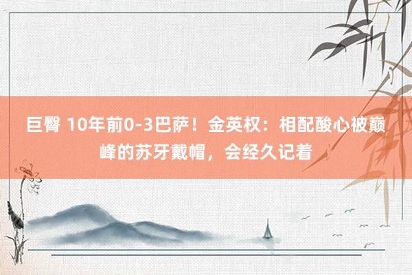 巨臀 10年前0-3巴萨！金英权：相配酸心被巅峰的苏牙戴帽，会经久记着