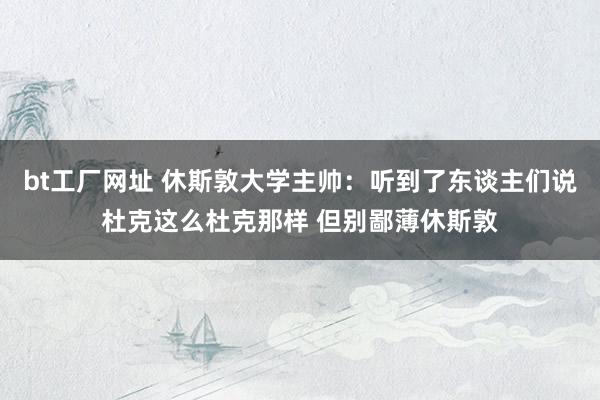 bt工厂网址 休斯敦大学主帅：听到了东谈主们说杜克这么杜克那样 但别鄙薄休斯敦