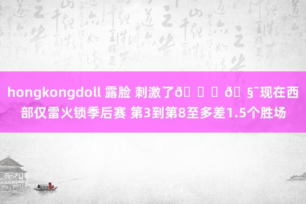 hongkongdoll 露脸 刺激了😉🧯现在西部仅雷火锁季后赛 第3到第8至多差1.5个胜场