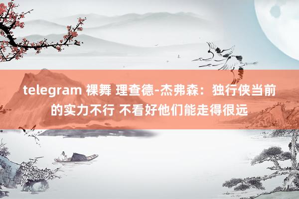 telegram 裸舞 理查德-杰弗森：独行侠当前的实力不行 不看好他们能走得很远