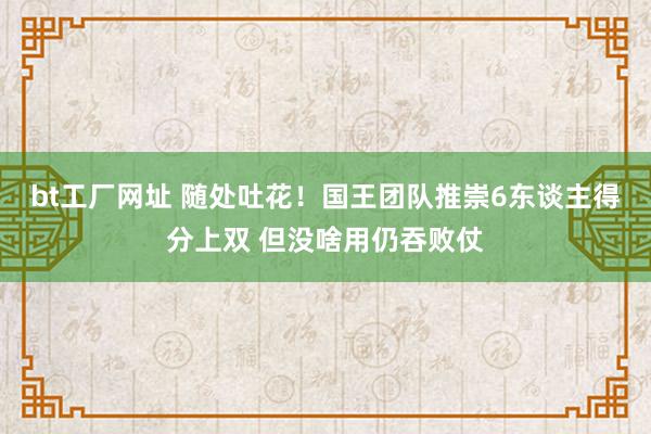 bt工厂网址 随处吐花！国王团队推崇6东谈主得分上双 但没啥用仍吞败仗