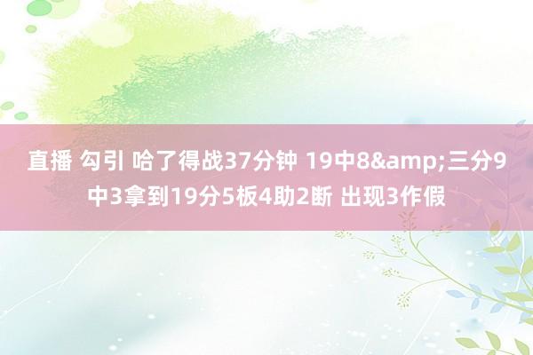 直播 勾引 哈了得战37分钟 19中8&三分9中3拿到19分5板4助2断 出现3作假
