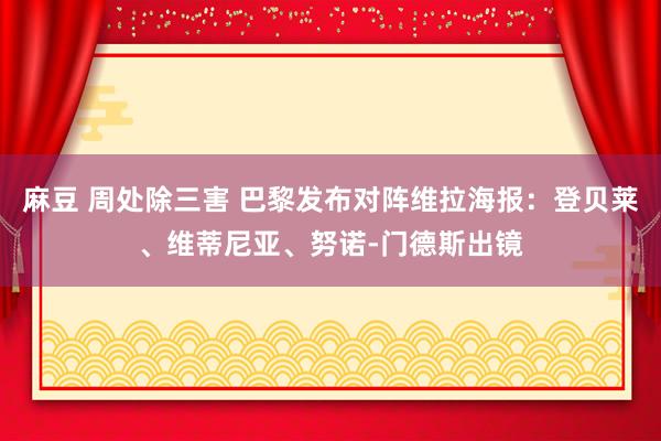麻豆 周处除三害 巴黎发布对阵维拉海报：登贝莱、维蒂尼亚、努诺-门德斯出镜