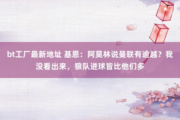 bt工厂最新地址 基恩：阿莫林说曼联有逾越？我没看出来，狼队进球皆比他们多