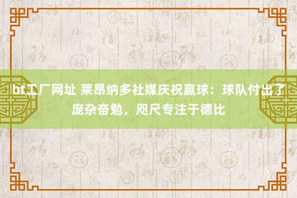 bt工厂网址 莱昂纳多社媒庆祝赢球：球队付出了庞杂奋勉，咫尺专注于德比