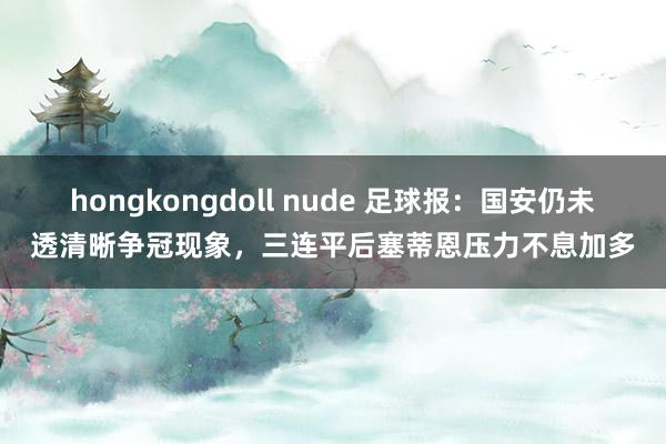 hongkongdoll nude 足球报：国安仍未透清晰争冠现象，三连平后塞蒂恩压力不息加多