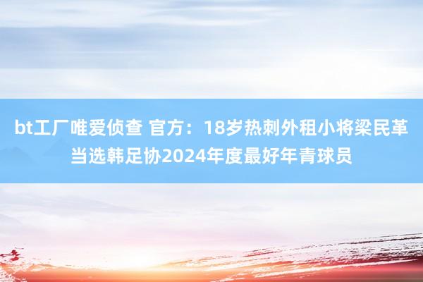 bt工厂唯爱侦查 官方：18岁热刺外租小将梁民革当选韩足协2024年度最好年青球员